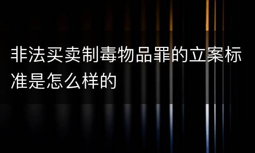 非法买卖制毒物品罪的立案标准是怎么样的