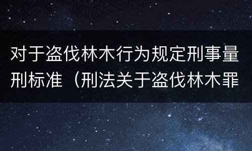 对于盗伐林木行为规定刑事量刑标准（刑法关于盗伐林木罪）