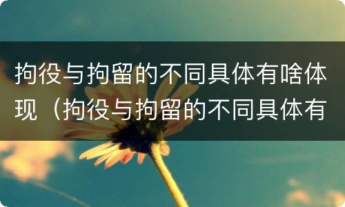 拘役与拘留的不同具体有啥体现（拘役与拘留的不同具体有啥体现呢）