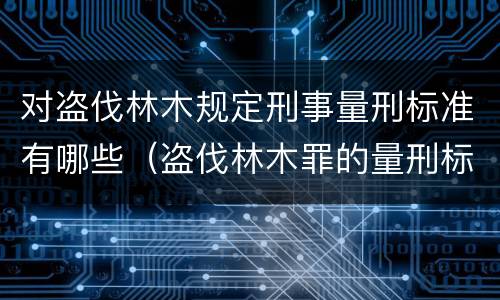 对盗伐林木规定刑事量刑标准有哪些（盗伐林木罪的量刑标准）