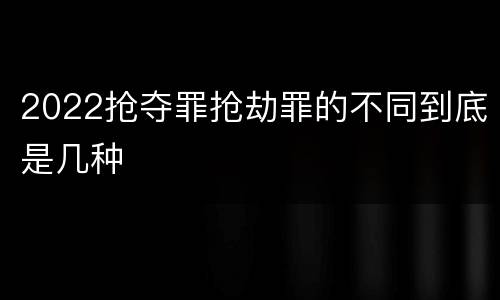 2022抢夺罪抢劫罪的不同到底是几种