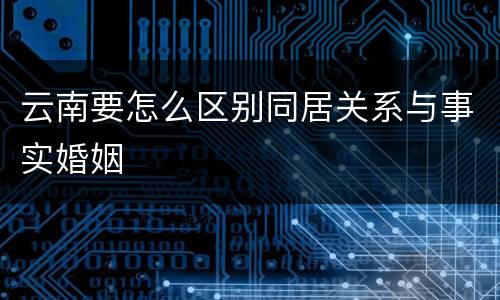 云南要怎么区别同居关系与事实婚姻
