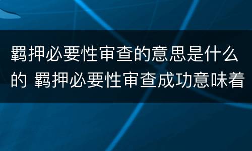 羁押必要性审查的意思是什么的 羁押必要性审查成功意味着什么