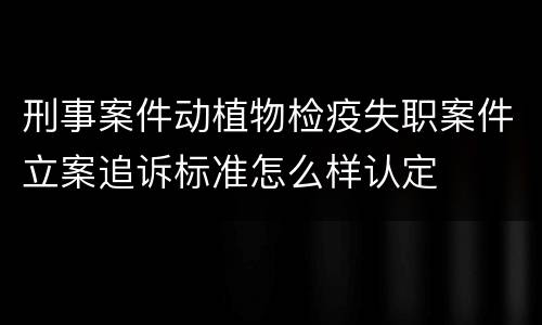 刑事案件动植物检疫失职案件立案追诉标准怎么样认定