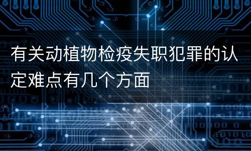 有关动植物检疫失职犯罪的认定难点有几个方面