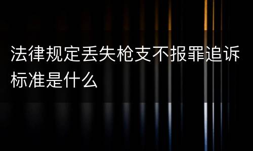 法律规定丢失枪支不报罪追诉标准是什么
