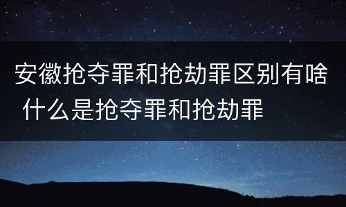 安徽抢夺罪和抢劫罪区别有啥 什么是抢夺罪和抢劫罪