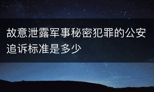 故意泄露军事秘密犯罪的公安追诉标准是多少