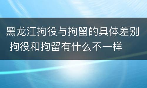 黑龙江拘役与拘留的具体差别 拘役和拘留有什么不一样
