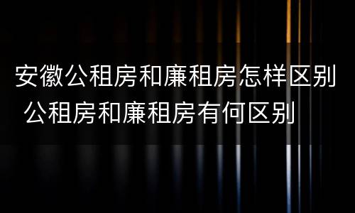 安徽公租房和廉租房怎样区别 公租房和廉租房有何区别