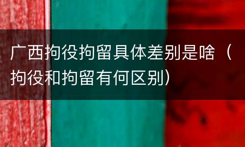 广西拘役拘留具体差别是啥（拘役和拘留有何区别）