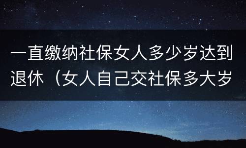 一直缴纳社保女人多少岁达到退休（女人自己交社保多大岁数退休）
