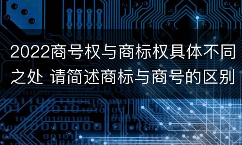 2022商号权与商标权具体不同之处 请简述商标与商号的区别