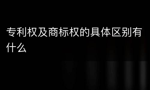 专利权及商标权的具体区别有什么