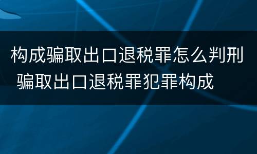 构成骗取出口退税罪怎么判刑 骗取出口退税罪犯罪构成
