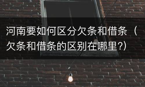 河南要如何区分欠条和借条（欠条和借条的区别在哪里?）
