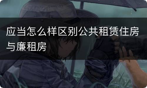 应当怎么样区别公共租赁住房与廉租房