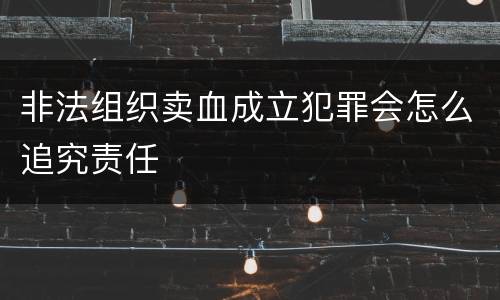 非法组织卖血成立犯罪会怎么追究责任