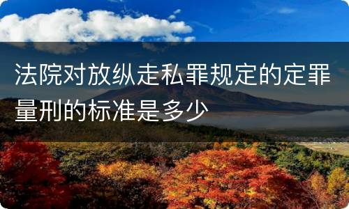 法院对放纵走私罪规定的定罪量刑的标准是多少