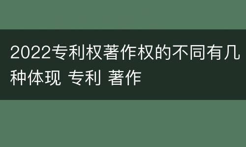 2022专利权著作权的不同有几种体现 专利 著作