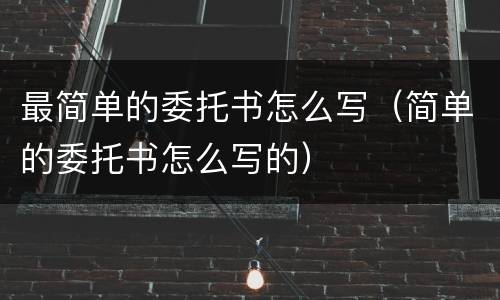 最简单的委托书怎么写（简单的委托书怎么写的）