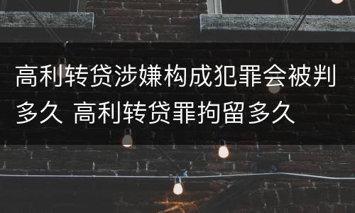 高利转贷涉嫌构成犯罪会被判多久 高利转贷罪拘留多久