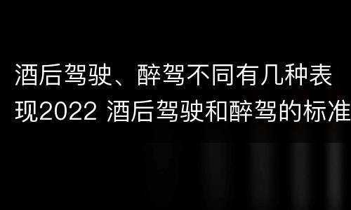 酒后驾驶、醉驾不同有几种表现2022 酒后驾驶和醉驾的标准
