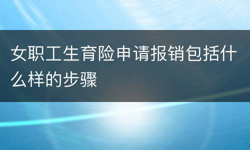 女职工生育险申请报销包括什么样的步骤