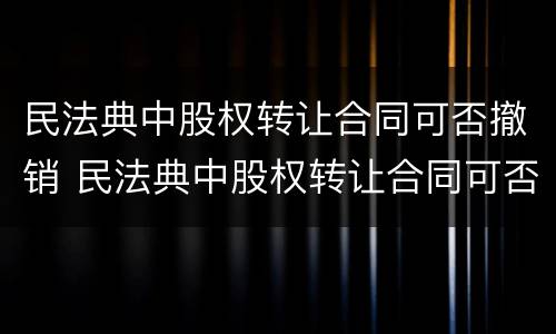 民法典中股权转让合同可否撤销 民法典中股权转让合同可否撤销的情形