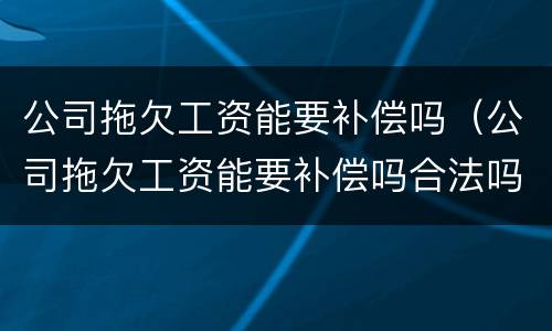 公司拖欠工资能要补偿吗（公司拖欠工资能要补偿吗合法吗）