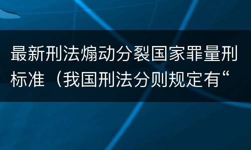 最新刑法煽动分裂国家罪量刑标准（我国刑法分则规定有“煽动”的罪名都有哪些?）