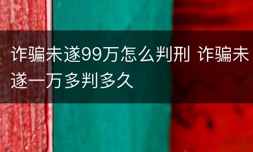 诈骗未遂99万怎么判刑 诈骗未遂一万多判多久
