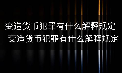 变造货币犯罪有什么解释规定 变造货币犯罪有什么解释规定嘛