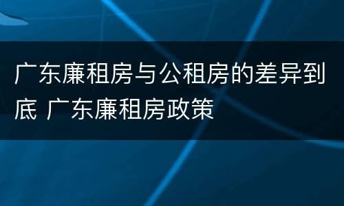 广东廉租房与公租房的差异到底 广东廉租房政策