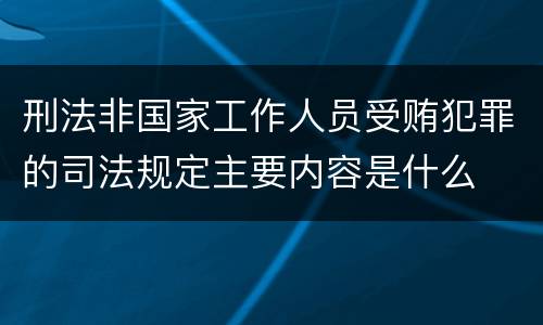 刑法非国家工作人员受贿犯罪的司法规定主要内容是什么