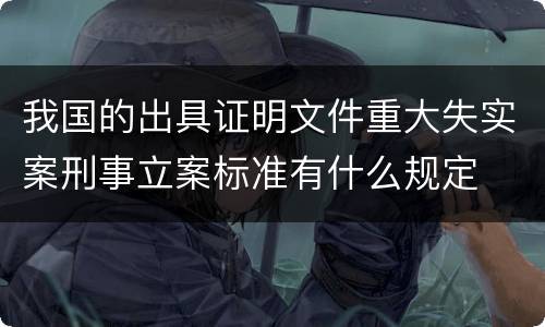 我国的出具证明文件重大失实案刑事立案标准有什么规定