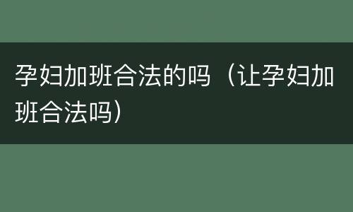 孕妇加班合法的吗（让孕妇加班合法吗）