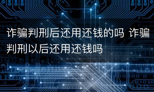 诈骗判刑后还用还钱的吗 诈骗判刑以后还用还钱吗