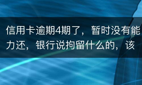 信用卡逾期4期了，暂时没有能力还，银行说拘留什么的，该怎么办