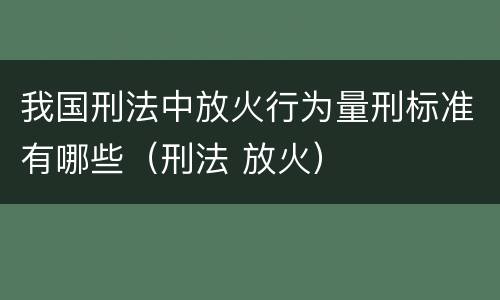 我国刑法中放火行为量刑标准有哪些（刑法 放火）