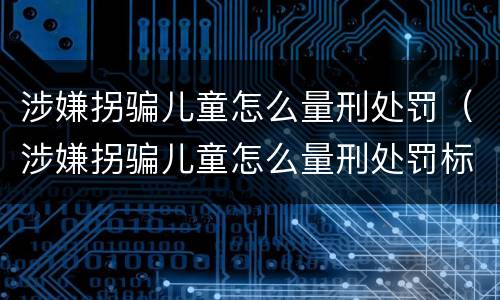 涉嫌拐骗儿童怎么量刑处罚（涉嫌拐骗儿童怎么量刑处罚标准）