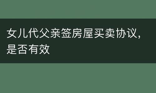 女儿代父亲签房屋买卖协议，是否有效