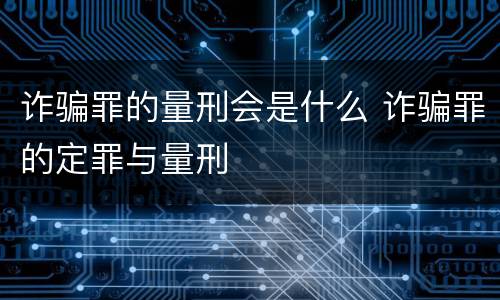 诈骗罪的量刑会是什么 诈骗罪的定罪与量刑