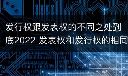发行权跟发表权的不同之处到底2022 发表权和发行权的相同点