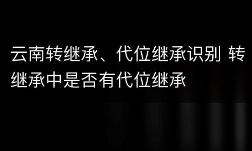 云南转继承、代位继承识别 转继承中是否有代位继承