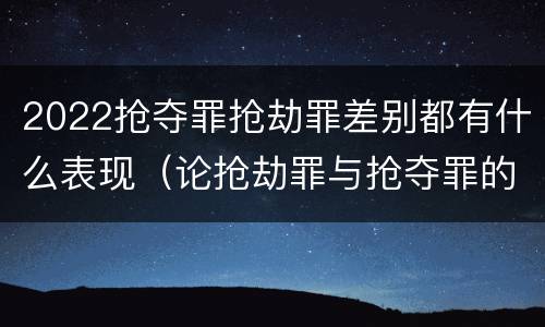 2022抢夺罪抢劫罪差别都有什么表现（论抢劫罪与抢夺罪的界限）