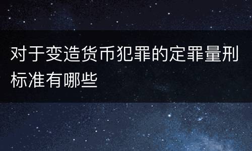 对于变造货币犯罪的定罪量刑标准有哪些