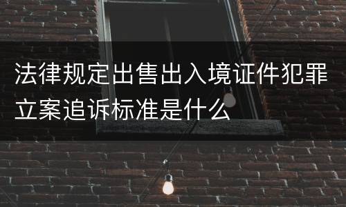 法律规定出售出入境证件犯罪立案追诉标准是什么