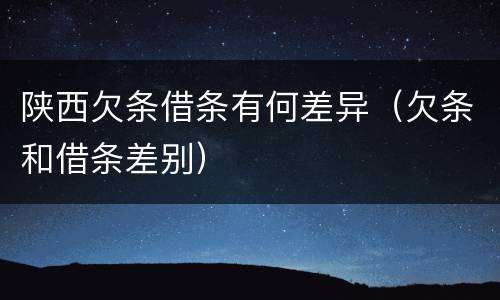 陕西欠条借条有何差异（欠条和借条差别）