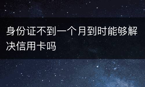身份证不到一个月到时能够解决信用卡吗